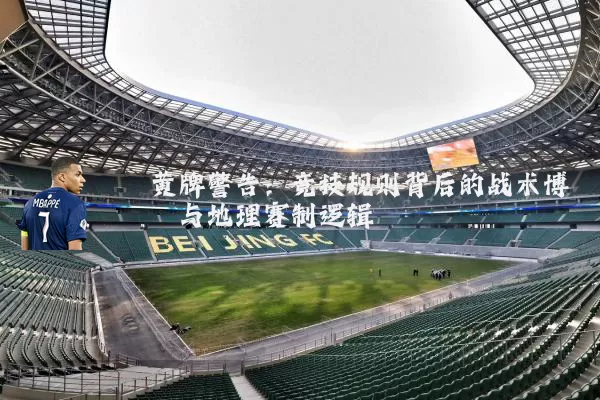 黄牌警告：竞技规则背后的战术博弈与地理赛制逻辑