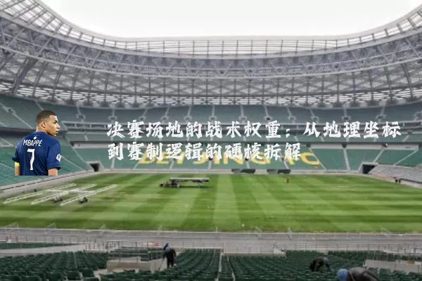 决赛场地的战术权重：从地理坐标到赛制逻辑的硬核拆解