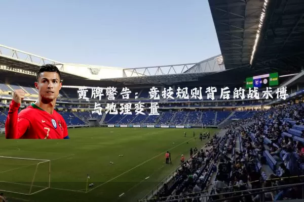 黄牌警告:竞技规则背后的战术博弈与地理变量