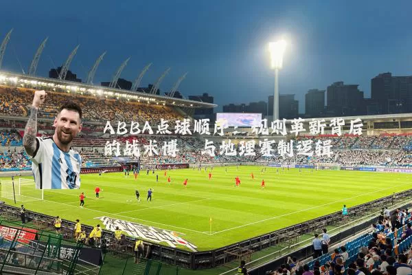 ABBA点球顺序:规则革新背后的战术博弈与地理赛制逻辑