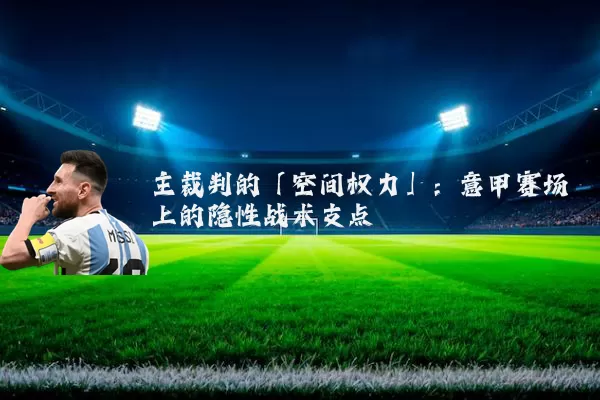 主裁判的「空间权力」:意甲赛场上的隐性战术支点