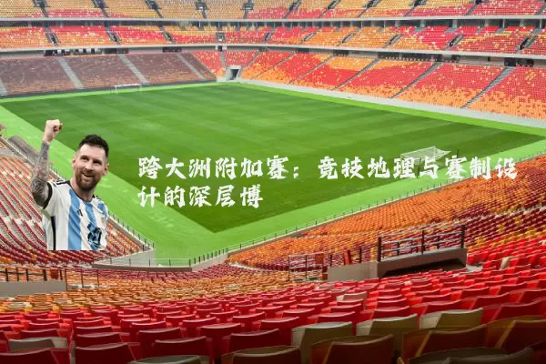 跨大洲附加赛:竞技地理与赛制设计的深层博弈