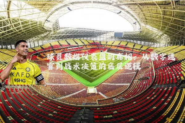 球员数据仪表盘的真相:从数字迷雾到战术决策的底层逻辑