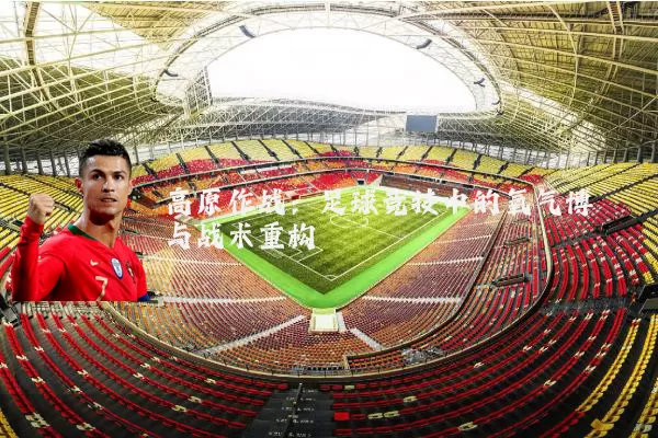高原作战：足球竞技中的氧气博弈与战术重构