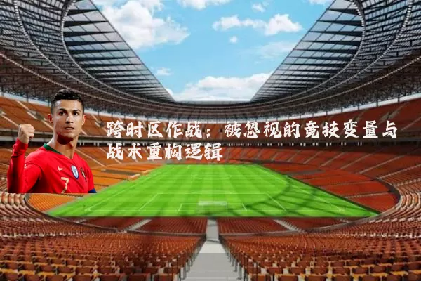 跨时区作战:被忽视的竞技变量与战术重构逻辑
