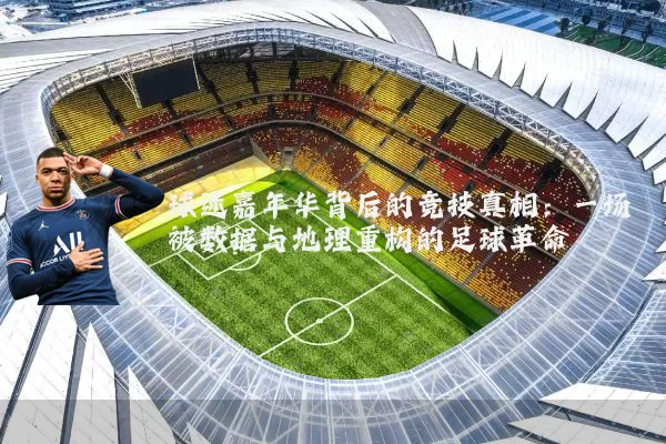 球迷嘉年华背后的竞技真相:一场被数据与地理重构的足球革命