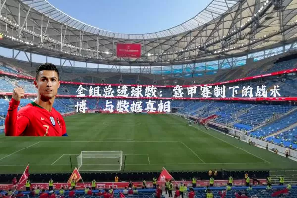 全组总进球数:意甲赛制下的战术博弈与数据真相