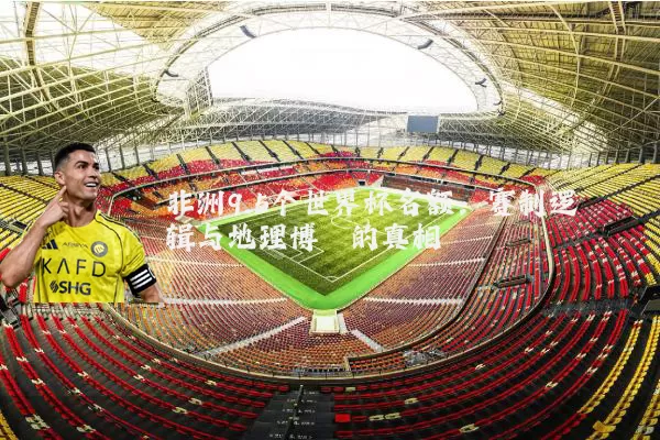 非洲9.5个世界杯名额：赛制逻辑与地理博弈的真相