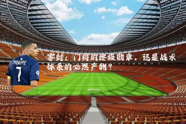 零封：门将的终极勋章，还是战术体系的必然产物？